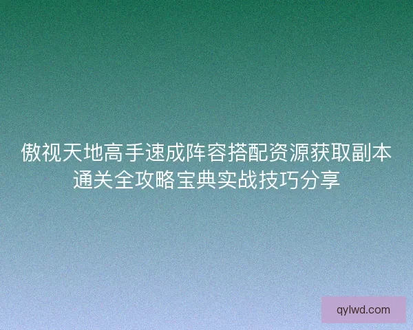 傲视天地高手速成阵容搭配资源获取副本通关全攻略宝典实战技巧分享