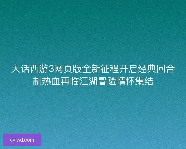 大话西游3网页版全新征程开启经典回合制热血再临江湖冒险情怀集结