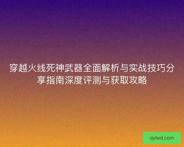 穿越火线死神武器全面解析与实战技巧分享指南深度评测与获取攻略