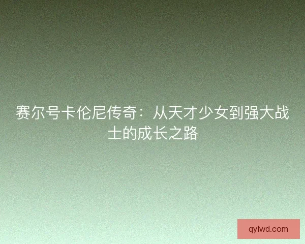 赛尔号卡伦尼传奇：从天才少女到强大战士的成长之路