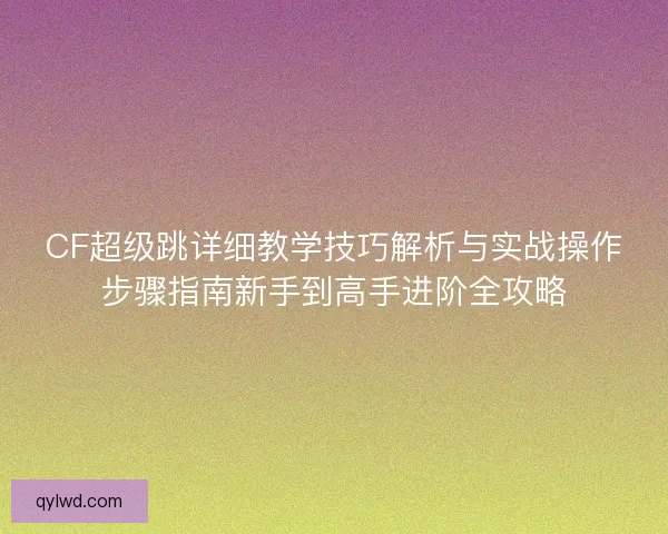 CF超级跳详细教学技巧解析与实战操作步骤指南新手到高手进阶全攻略