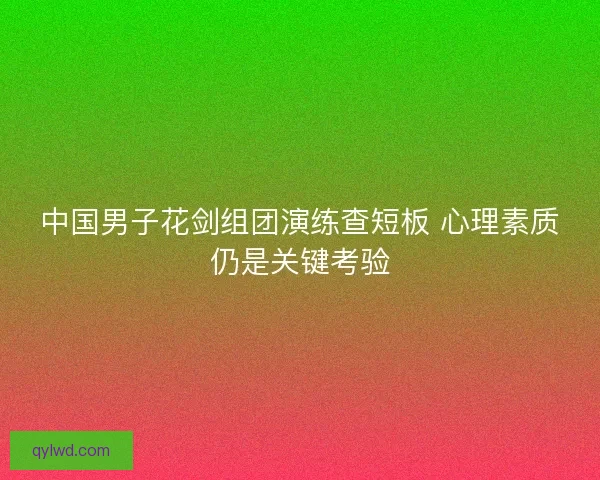 中国男子花剑组团演练查短板 心理素质仍是关键考验
