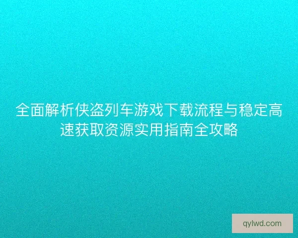 全面解析侠盗列车游戏下载流程与稳定高速获取资源实用指南全攻略