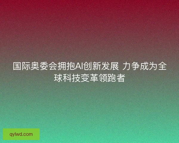 国际奥委会拥抱AI创新发展 力争成为全球科技变革领跑者