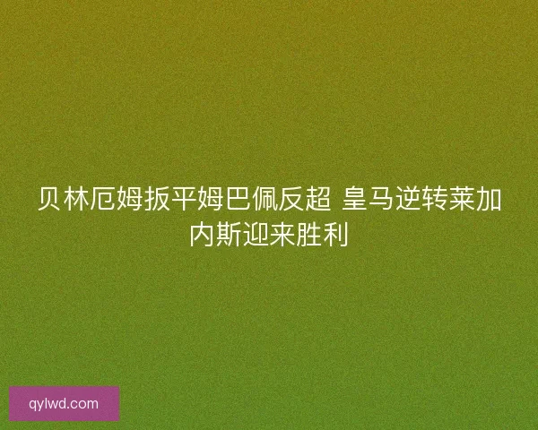 贝林厄姆扳平姆巴佩反超 皇马逆转莱加内斯迎来胜利